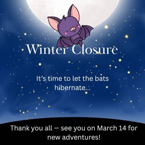 Winter Closure It’s time to let the bats hibernate... Thank you all — see you on March 14 for new adventures!